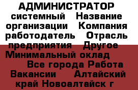 АДМИНИСТРАТОР системный › Название организации ­ Компания-работодатель › Отрасль предприятия ­ Другое › Минимальный оклад ­ 25 000 - Все города Работа » Вакансии   . Алтайский край,Новоалтайск г.